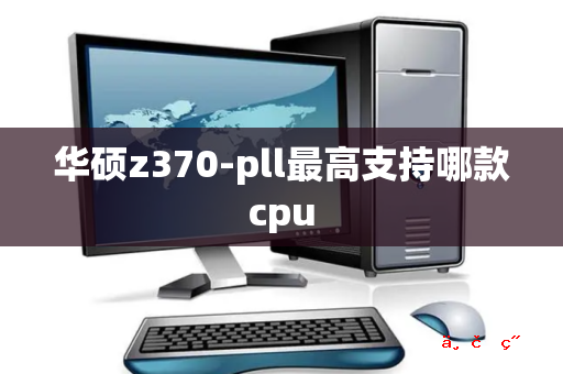 华硕z370-pll最高支持哪款cpu