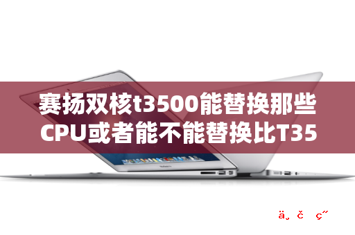 赛扬双核t3500能替换那些CPU或者能不能替换比T3500性能更高一些的 十万火急