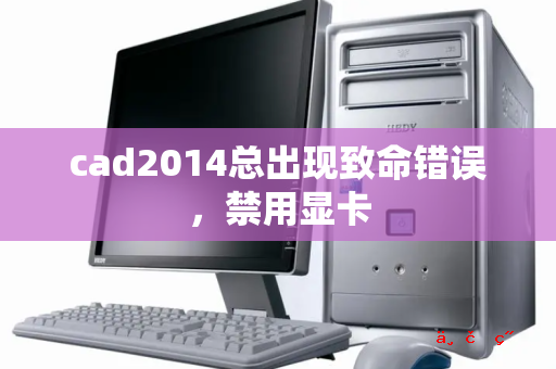 cad2014总出现致命错误 禁用显卡