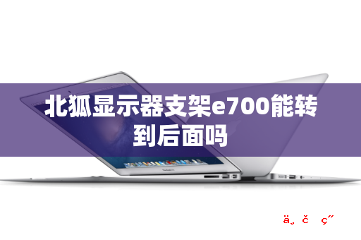 北狐显示器支架e700能转到后面吗