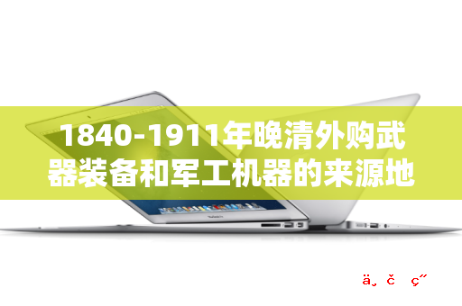 1840-1911年晚清外购武器装备和军工机器的来源地是以欧洲为主 美日为辅的吗