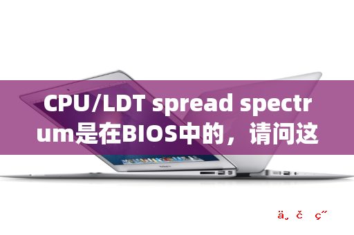 CPU/LDT spread spectrum是在BIOS中的 请问这个是用来做什么的