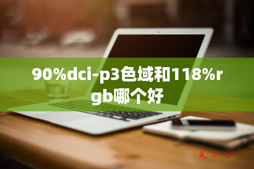 90%dci-p3色域和118%rgb哪个好