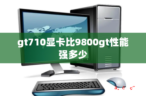 gt710显卡比9800gt性能强多少