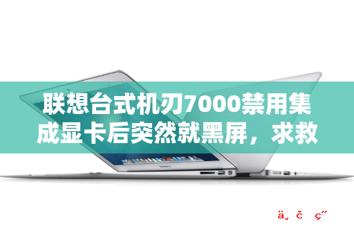 联想台式机刃7000禁用集成显卡后突然就黑屏，求救急