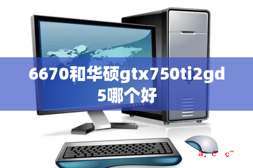 6670和华硕gtx750ti2gd5哪个好