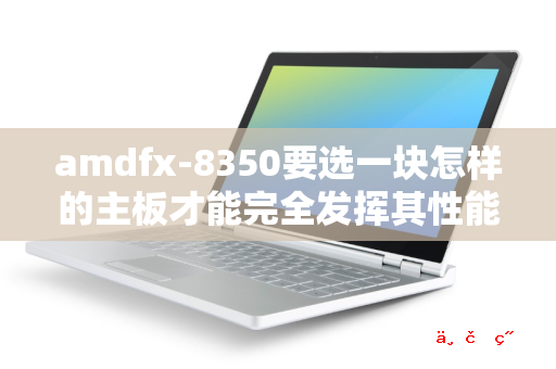 amdfx-8350要选一块怎样的主板才能完全发挥其性能