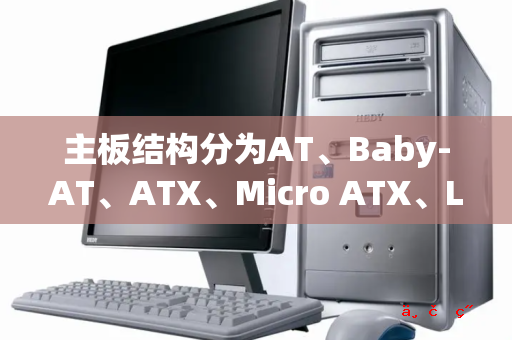 主板结构分为AT、Baby-AT、ATX、Micro ATX、LPX、NLX、Flex ATX、EATX、WATX以及BTX等结构