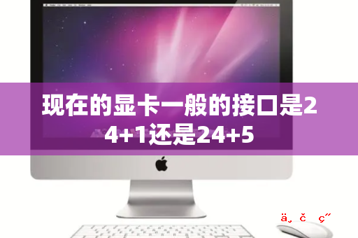 现在的显卡一般的接口是24+1还是24+5