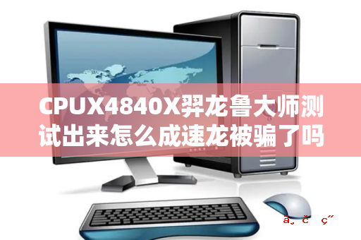 CPUX4840X羿龙鲁大师测试出来怎么成速龙被骗了吗