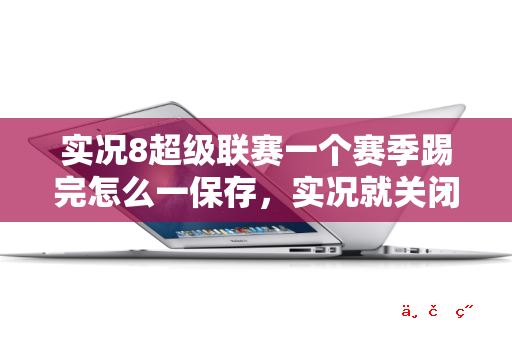 实况8超级联赛一个赛季踢完怎么一保存 实况就关闭了