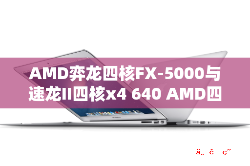 AMD弈龙四核FX-5000与速龙II四核x4 640 AMD四核x4 955那个好