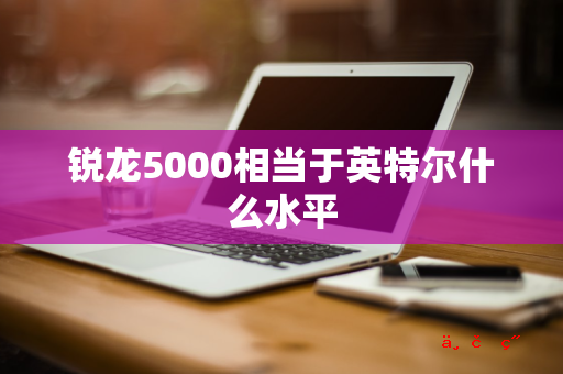 锐龙5000相当于英特尔什么水平