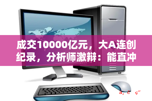 成交10000亿元 大A连创纪录 分析师激辩：能直冲3000点吗 你怎么看