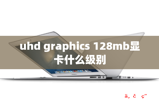 uhd graphics 128mb显卡什么级别