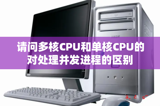 请问多核CPU和单核CPU的对处理并发进程的区别