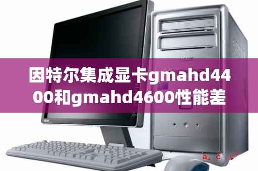 因特尔集成显卡gmahd4400和gmahd4600性能差距有多大