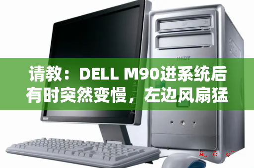 请教：DELL M90进系统后有时突然变慢 左边风扇猛转