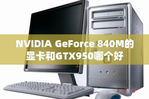 NVIDIA GeForce 840M的显卡和GTX950哪个好