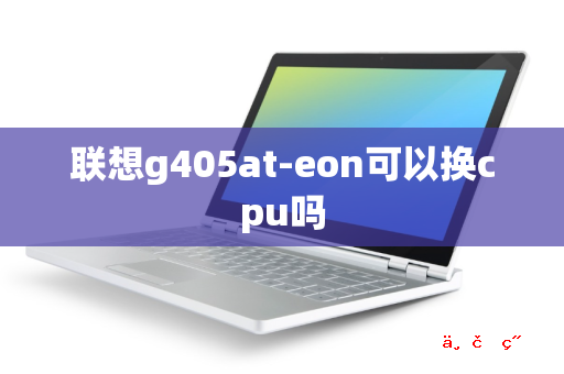 联想g405at-eon可以换cpu吗