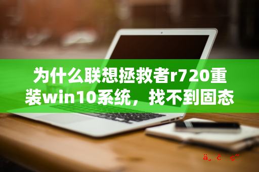 为什么联想拯救者r720重装win10系统，找不到固态硬盘，是电脑设置的原因还是电脑硬件哪坏了