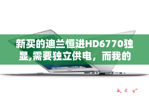 新买的迪兰恒进HD6770独显 需要独立供电 而我的电源没6PIN接口!求助