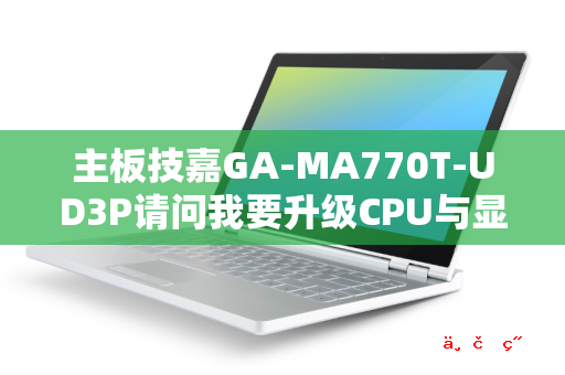 主板技嘉GA-MA770T-UD3P请问我要升级CPU与显卡用什么好