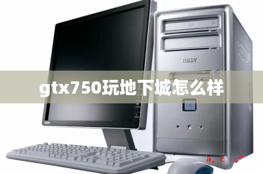 gtx750玩地下城怎么样