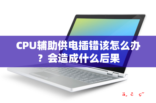 CPU辅助供电插错该怎么办？会造成什么后果