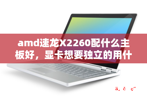 amd速龙X2260配什么主板好 显卡想要独立的用什么型号的好