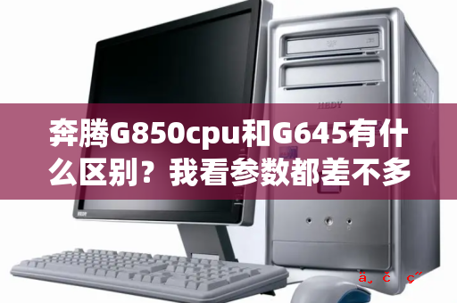 奔腾G850cpu和G645有什么区别 我看参数都差不多