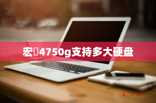 宏碁4750g支持多大硬盘