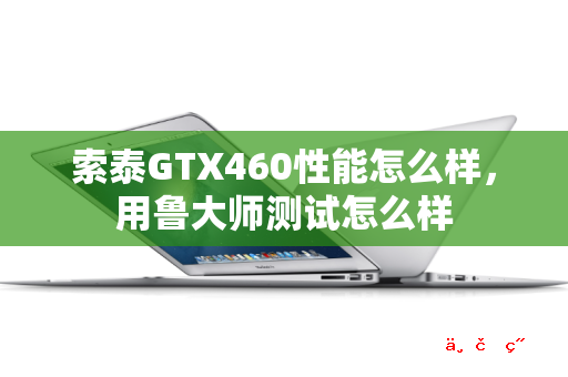 索泰GTX460性能怎么样 用鲁大师测试怎么样