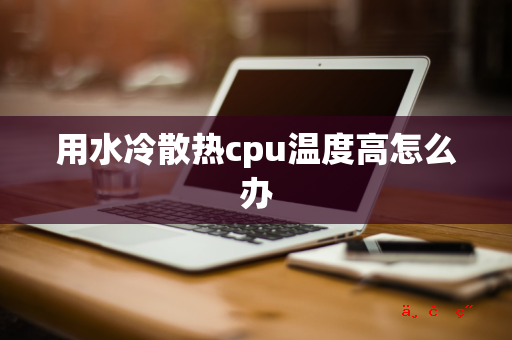 用水冷散热cpu温度高怎么办