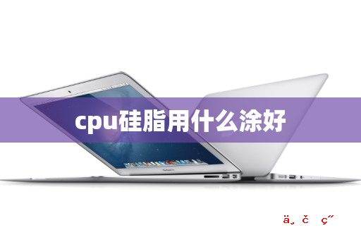 cpu硅脂用什么涂好