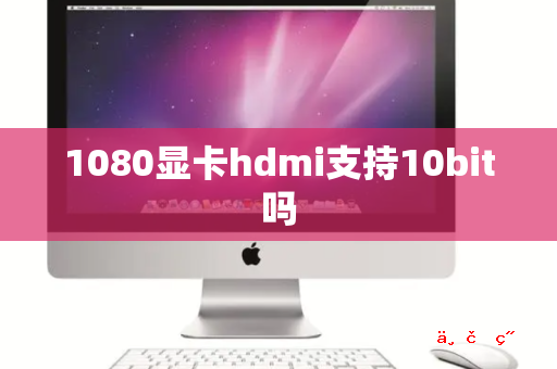 1080显卡hdmi支持10bit吗