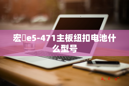 宏碁e5-471主板纽扣电池什么型号