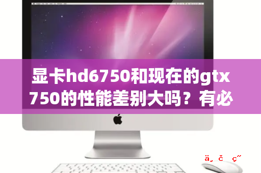 显卡hd6750和现在的gtx750的性能差别大吗 有必要升级吗