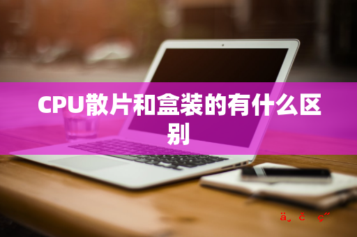 CPU散片和盒装的有什么区别