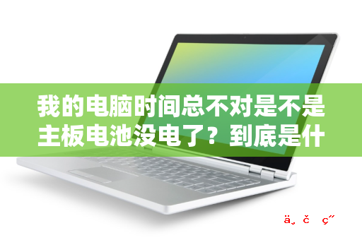 我的电脑时间总不对是不是主板电池没电了 到底是什么原因