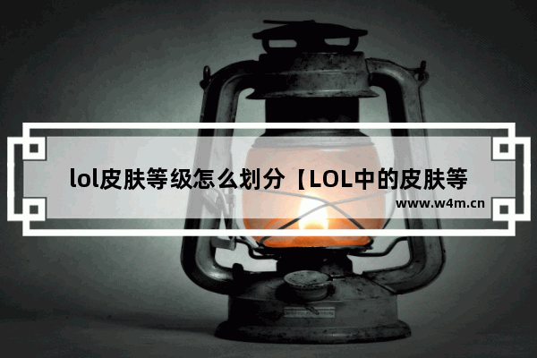 lol皮肤等级怎么划分【LOL中的皮肤等级划分及解析】