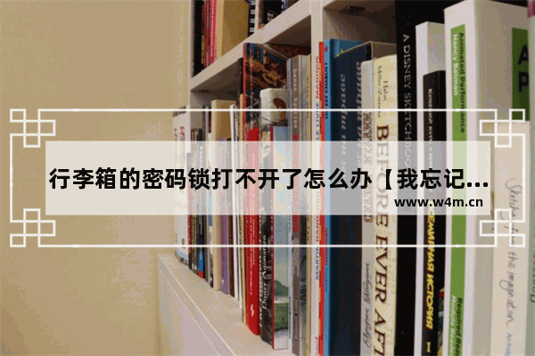 行李箱的密码锁打不开了怎么办【我忘记了行李箱密码锁的密码，怎么办】