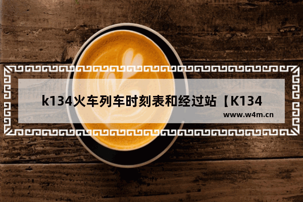 k134火车列车时刻表和经过站【K134火车时刻表与停靠站】