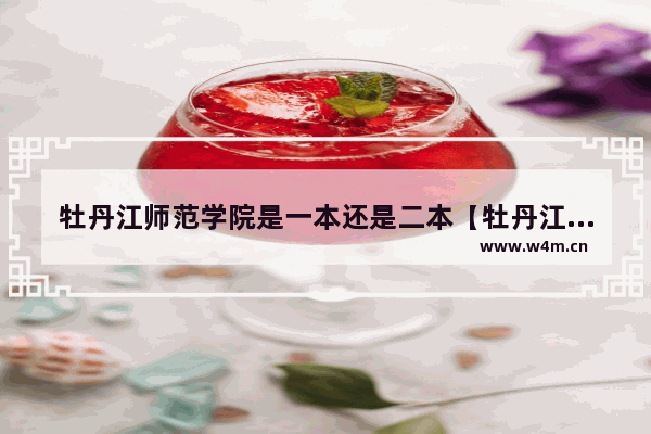 牡丹江师范学院是一本还是二本【牡丹江师范学院2022年录取分数线】