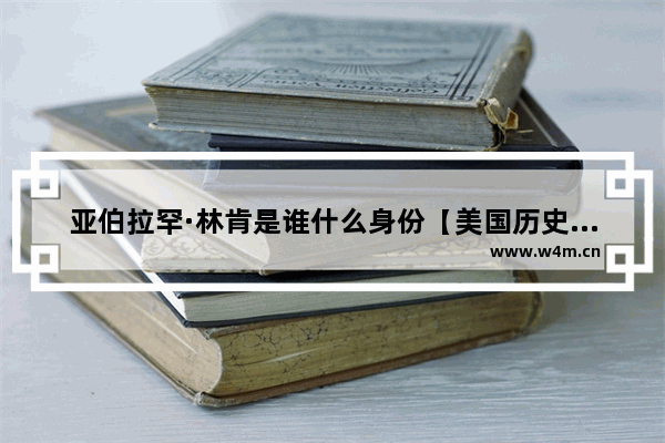 亚伯拉罕·林肯是谁什么身份【美国历史上最伟大的总统】