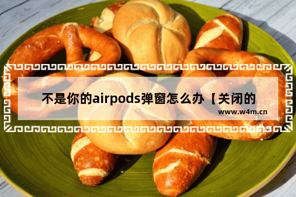 不是你的airpods弹窗怎么办【关闭的操作方法】