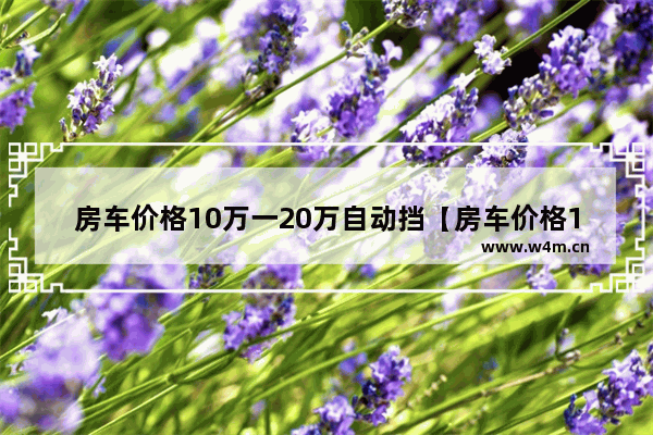 房车价格10万一20万自动挡【房车价格10万一20万自动挡图片】