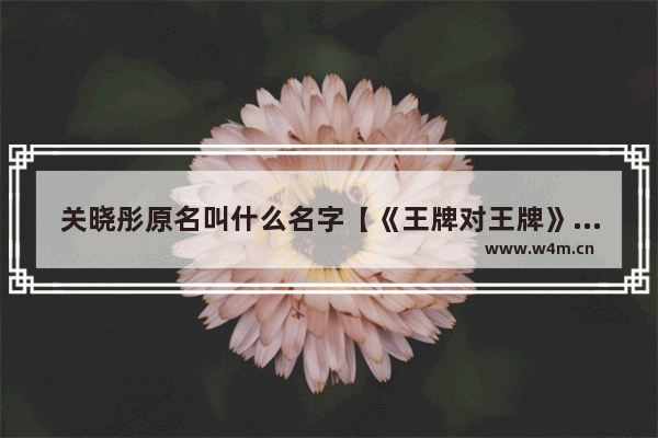 关晓彤原名叫什么名字【《王牌对王牌》节目中透露了】