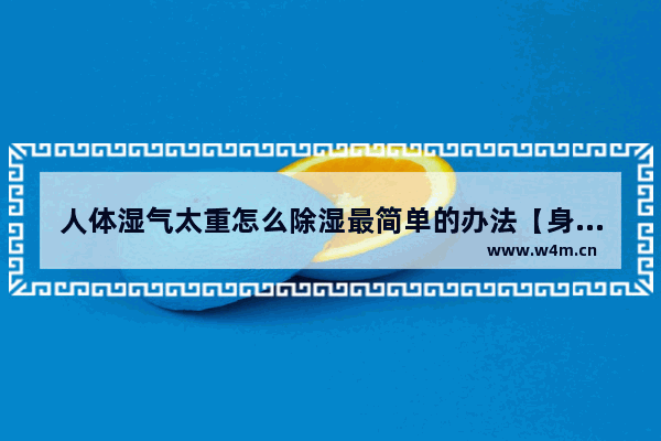 人体湿气太重怎么除湿最简单的办法【身上湿气重怎么去除】