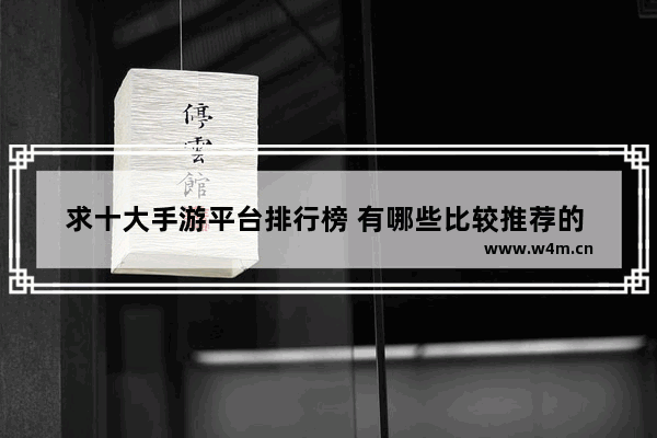 求十大手游平台排行榜 有哪些比较推荐的 游戏手游排行榜前十名游戏推荐